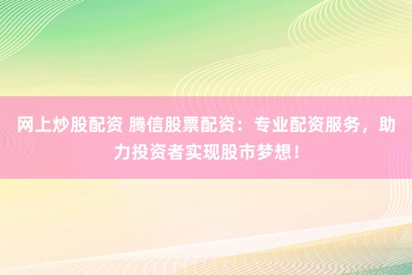 网上炒股配资 腾信股票配资：专业配资服务，助力投资者实现股市梦想！