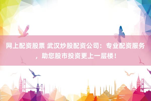 网上配资股票 武汉炒股配资公司：专业配资服务，助您股市投资更上一层楼！