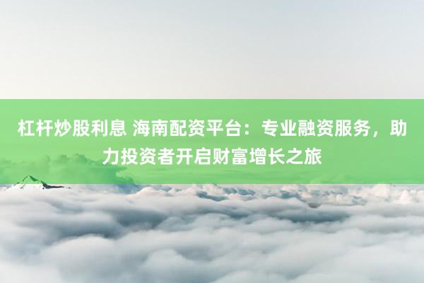 杠杆炒股利息 海南配资平台：专业融资服务，助力投资者开启财富增长之旅