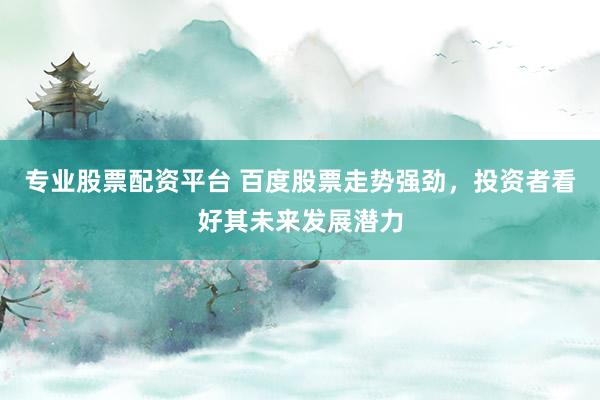 专业股票配资平台 百度股票走势强劲，投资者看好其未来发展潜力