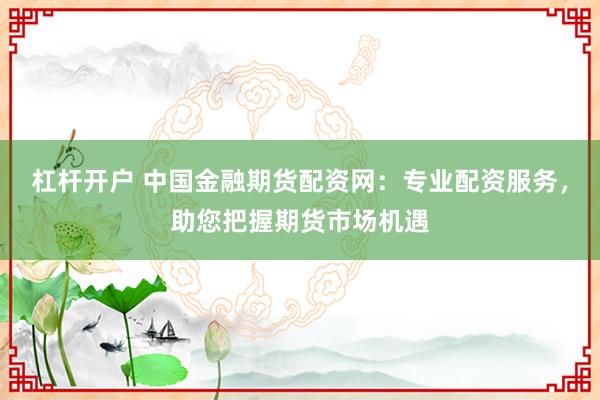杠杆开户 中国金融期货配资网:专业配资服务,助您把握期货市场机遇