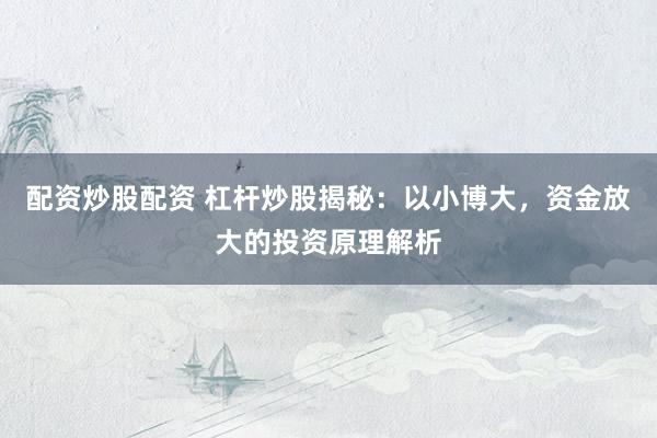 配资炒股配资 杠杆炒股揭秘：以小博大，资金放大的投资原理解析