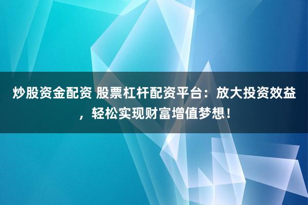 炒股资金配资 股票杠杆配资平台：放大投资效益，轻松实现财富增值梦想！