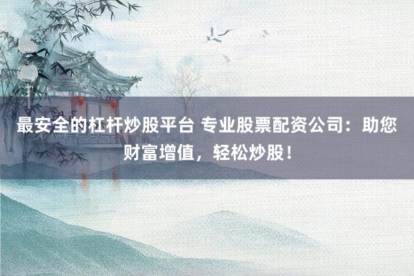 最安全的杠杆炒股平台 专业股票配资公司：助您财富增值，轻松炒股！