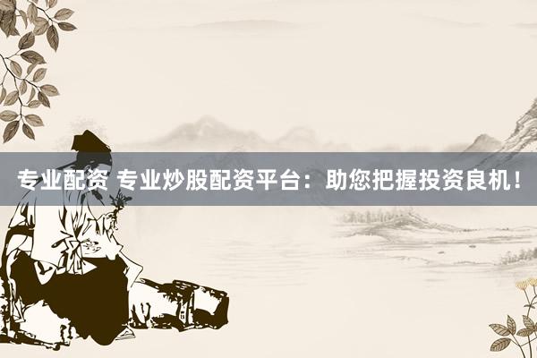 专业配资 专业炒股配资平台：助您把握投资良机！