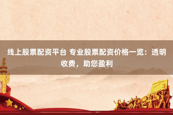 线上股票配资平台 专业股票配资价格一览:透明收费,助您盈利
