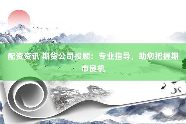 配资资讯 期货公司投顾：专业指导，助您把握期市良机