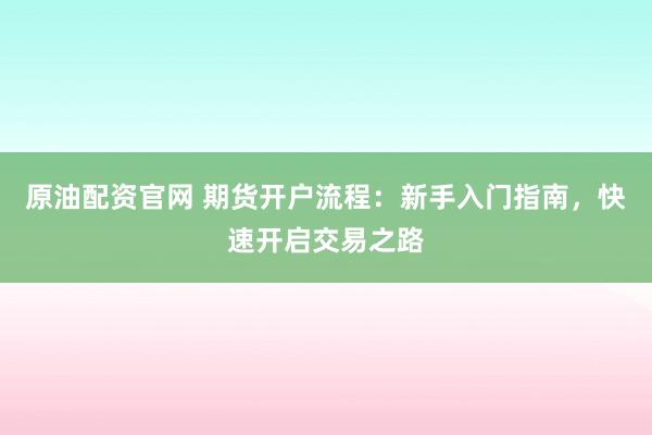 原油配资官网 期货开户流程：新手入门指南，快速开启交易之路