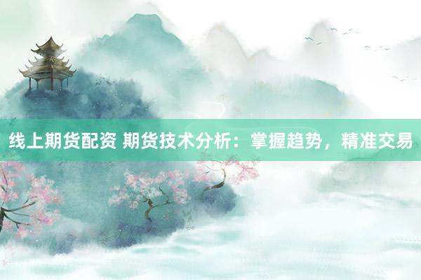 线上期货配资 期货技术分析：掌握趋势，精准交易