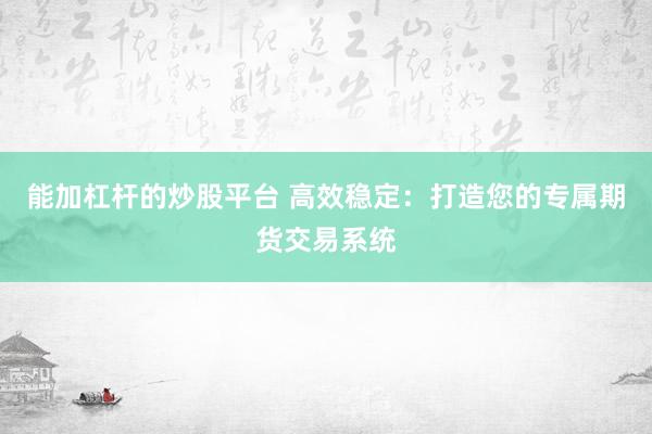 能加杠杆的炒股平台 高效稳定：打造您的专属期货交易系统