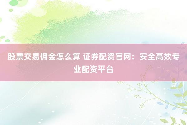 股票交易佣金怎么算 证券配资官网：安全高效专业配资平台
