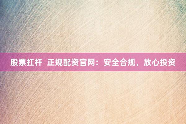 股票扛杆  正规配资官网：安全合规，放心投资