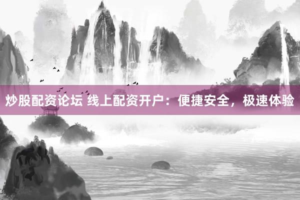 炒股配资论坛 线上配资开户：便捷安全，极速体验