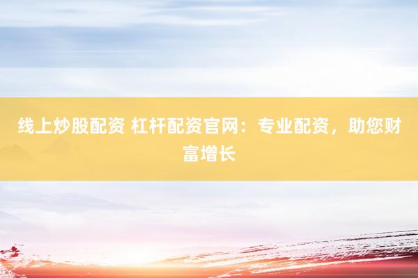 线上炒股配资 杠杆配资官网：专业配资，助您财富增长