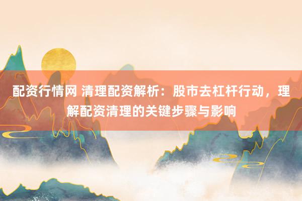 配资行情网 清理配资解析：股市去杠杆行动，理解配资清理的关键步骤与影响