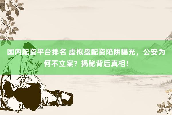 国内配资平台排名 虚拟盘配资陷阱曝光，公安为何不立案？揭秘背后真相！