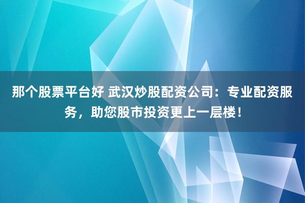 那个股票平台好 武汉炒股配资公司：专业配资服务，助您股市投资更上一层楼！