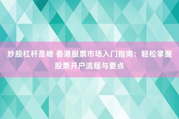 炒股杠杆是啥 香港股票市场入门指南：轻松掌握股票开户流程与要点