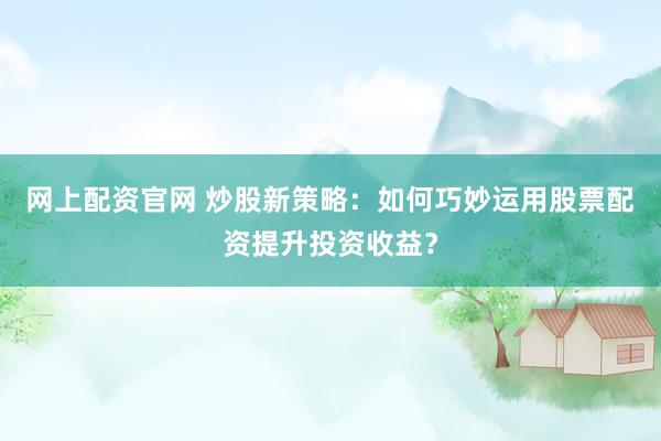 网上配资官网 炒股新策略：如何巧妙运用股票配资提升投资收益？