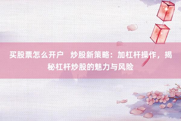 买股票怎么开户   炒股新策略：加杠杆操作，揭秘杠杆炒股的魅力与风险