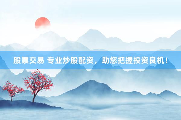 股票交易 专业炒股配资，助您把握投资良机！