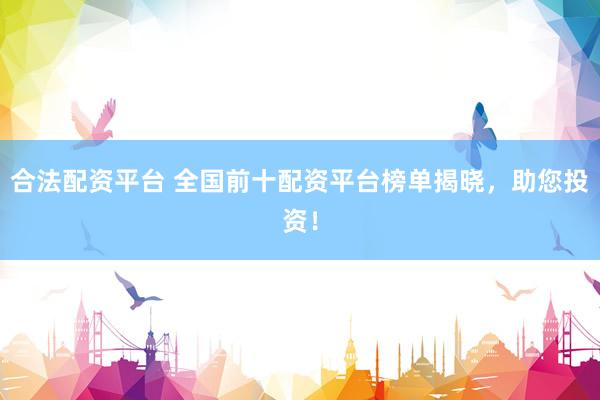合法配资平台 全国前十配资平台榜单揭晓，助您投资！