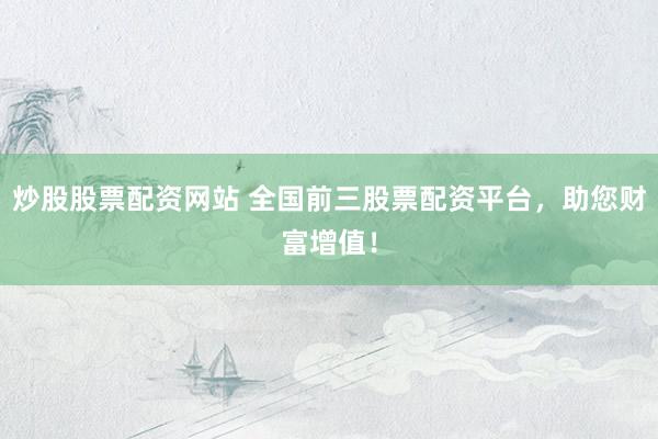 炒股股票配资网站 全国前三股票配资平台，助您财富增值！