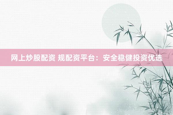 网上炒股配资 规配资平台：安全稳健投资优选