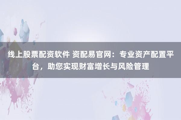 线上股票配资软件 资配易官网：专业资产配置平台，助您实现财富增长与风险管理