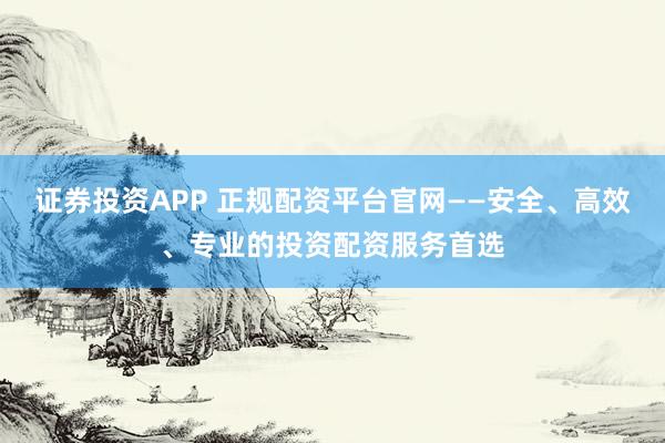 证券投资APP 正规配资平台官网——安全、高效、专业的投资配资服务首选