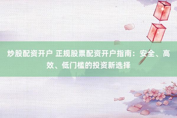 炒股配资开户 正规股票配资开户指南：安全、高效、低门槛的投资新选择
