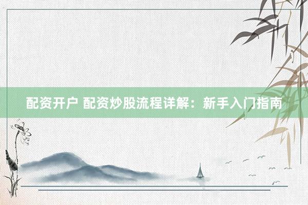 配资开户 配资炒股流程详解：新手入门指南