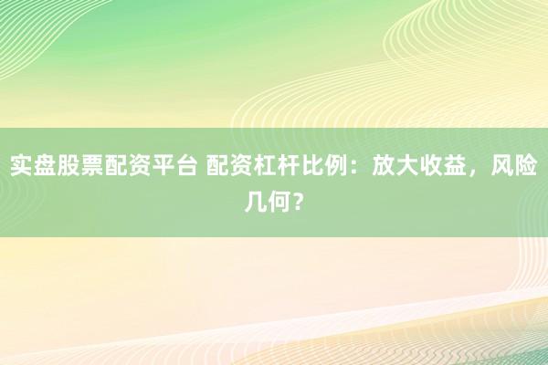 实盘股票配资平台 配资杠杆比例：放大收益，风险几何？