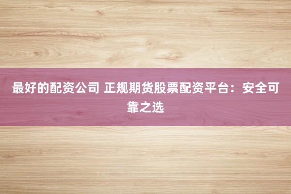 最好的配资公司 正规期货股票配资平台：安全可靠之选