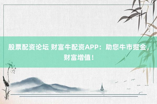 股票配资论坛 财富牛配资APP：助您牛市掘金，财富增值！