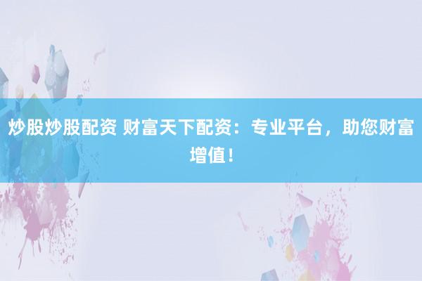 炒股炒股配资 财富天下配资：专业平台，助您财富增值！