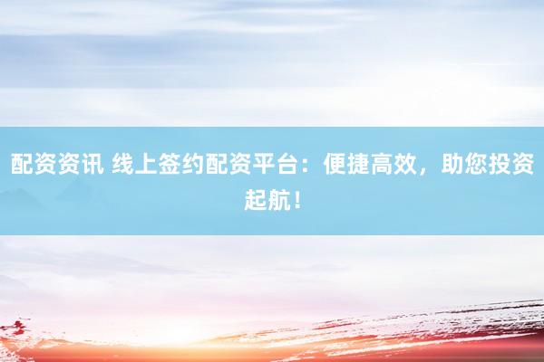 配资资讯 线上签约配资平台：便捷高效，助您投资起航！