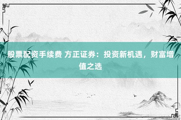 股票配资手续费 方正证券：投资新机遇，财富增值之选