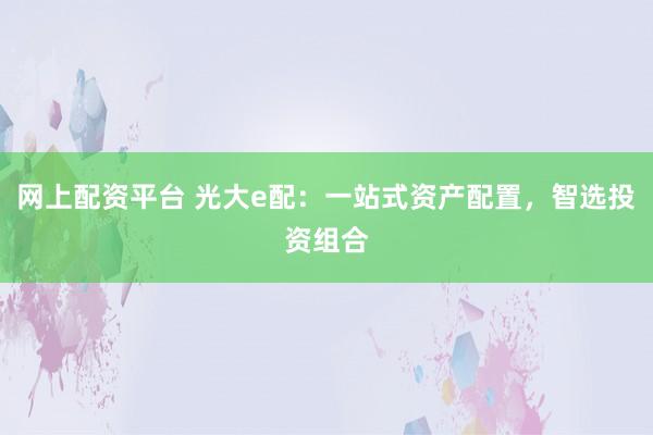 网上配资平台 光大e配：一站式资产配置，智选投资组合