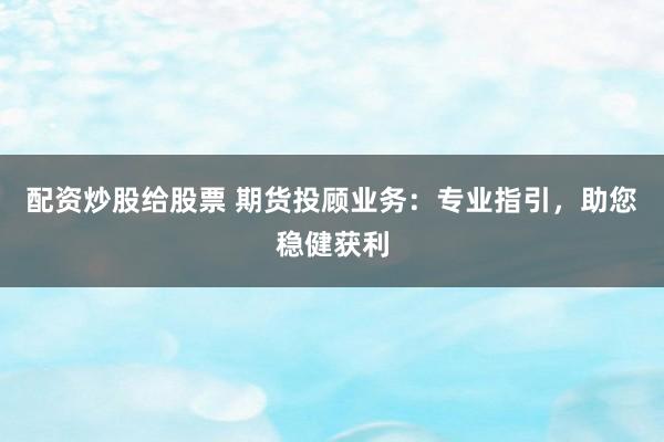 配资炒股给股票 期货投顾业务：专业指引，助您稳健获利