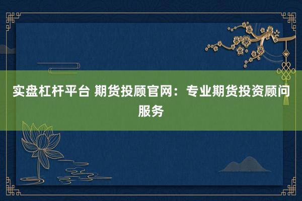 实盘杠杆平台 期货投顾官网：专业期货投资顾问服务