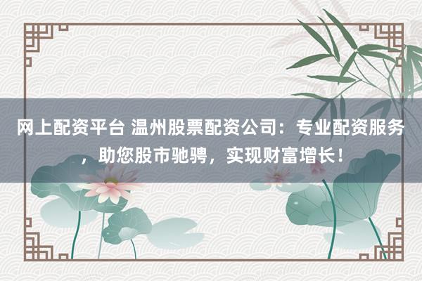 网上配资平台 温州股票配资公司:专业配资服务,助您股市驰骋,实现财富增长!