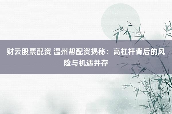财云股票配资 温州帮配资揭秘:高杠杆背后的风险与机遇并存