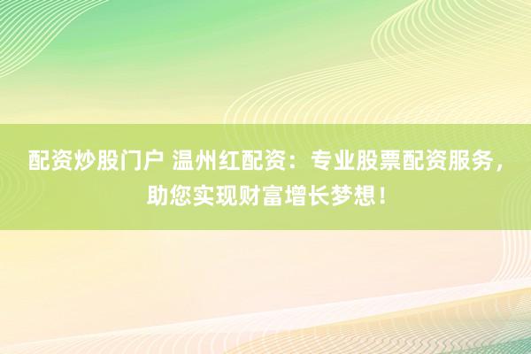 配资炒股门户 温州红配资：专业股票配资服务，助您实现财富增长梦想！